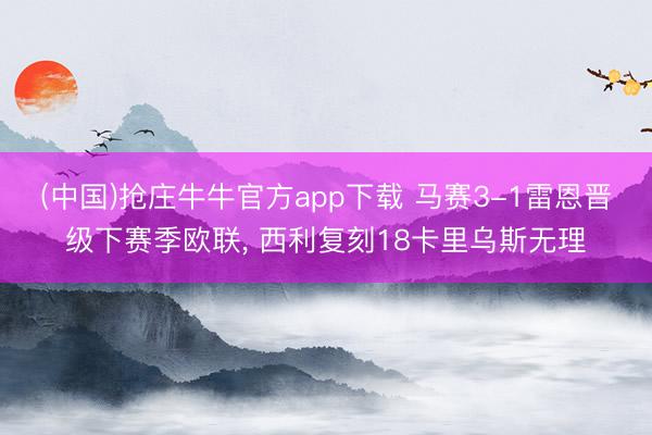 (中国)抢庄牛牛官方app下载 马赛3-1雷恩晋级下赛季欧联， 西利复刻18卡里乌斯无理