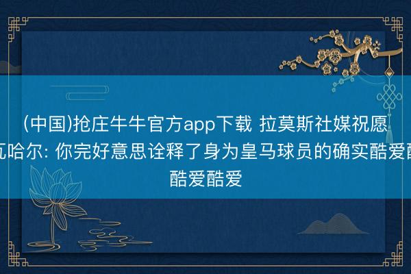 (中国)抢庄牛牛官方app下载 拉莫斯社媒祝愿卡瓦哈尔: 你完好意思诠释了身为皇马球员的确实酷爱酷爱