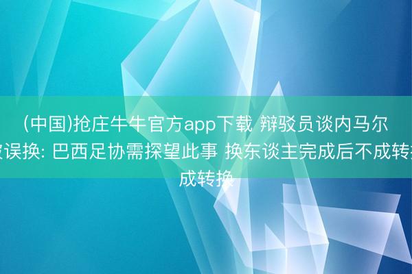 (中国)抢庄牛牛官方app下载 辩驳员谈内马尔被误换: 巴西足协需探望此事 换东谈主完成后不成转换