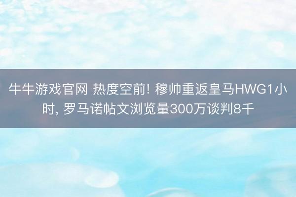牛牛游戏官网 热度空前! 穆帅重返皇马HWG1小时， 罗马诺帖文浏览量300万谈判8千