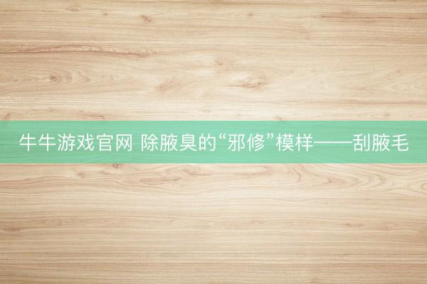 牛牛游戏官网 除腋臭的“邪修”模样——刮腋毛