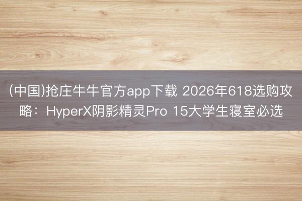 (中国)抢庄牛牛官方app下载 2026年618选购攻略：HyperX阴影精灵Pro 15大学生寝室必选