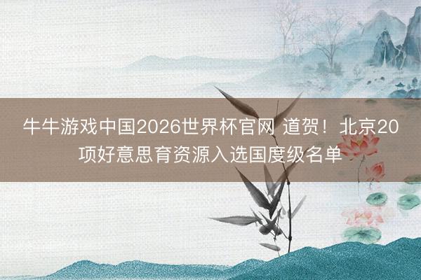 牛牛游戏中国2026世界杯官网 道贺！北京20项好意思育资源入选国度级名单