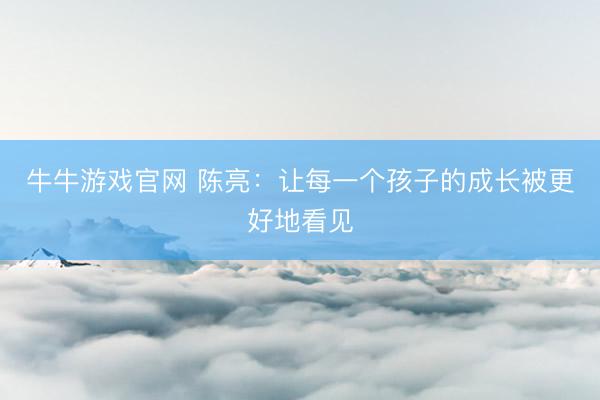 牛牛游戏官网 陈亮：让每一个孩子的成长被更好地看见