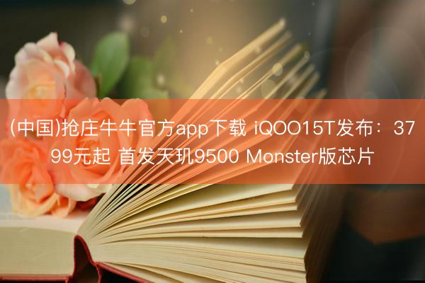 (中国)抢庄牛牛官方app下载 iQOO15T发布：3799元起 首发天玑9500 Monster版芯片