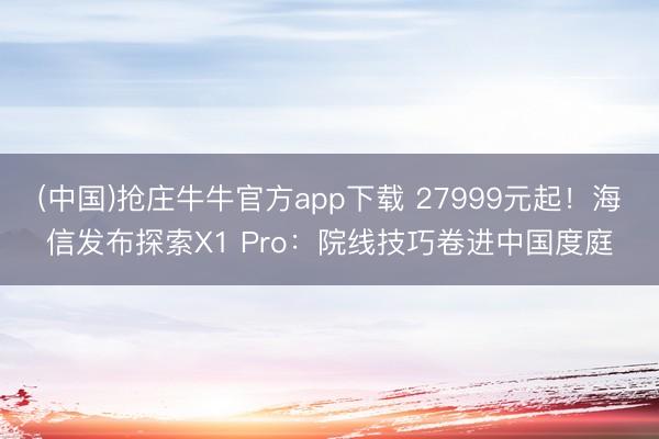 (中国)抢庄牛牛官方app下载 27999元起！海信发布探索X1 Pro：院线技巧卷进中国度庭