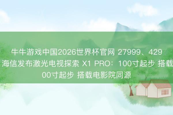 牛牛游戏中国2026世界杯官网 27999、42999元任选！海信发布激光电视探索 X1 PRO：100寸起步 搭载电影院同源