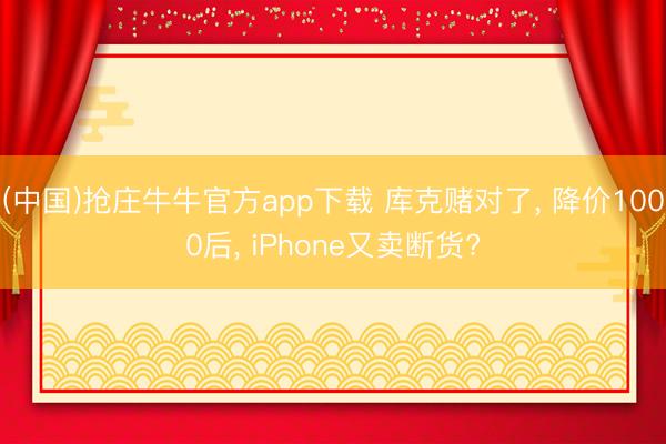 (中国)抢庄牛牛官方app下载 库克赌对了， 降价1000后， iPhone又卖断货?