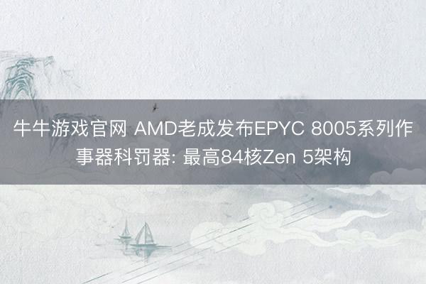 牛牛游戏官网 AMD老成发布EPYC 8005系列作事器科罚器: 最高84核Zen 5架构