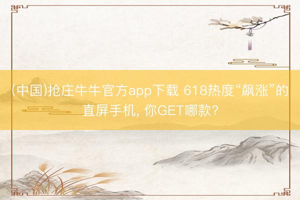 (中国)抢庄牛牛官方app下载 618热度“飙涨”的直屏手机， 你GET哪款?