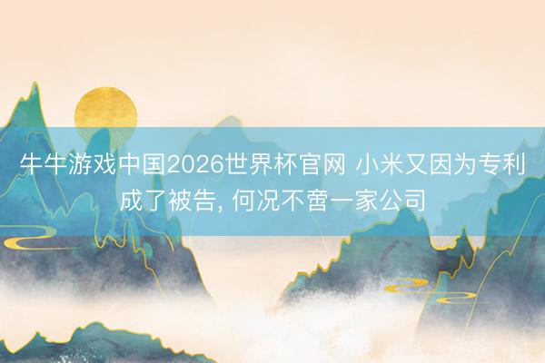 牛牛游戏中国2026世界杯官网 小米又因为专利成了被告， 何况不啻一家公司