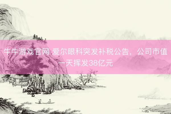 牛牛游戏官网 爱尔眼科突发补税公告，公司市值一天挥发38亿元
