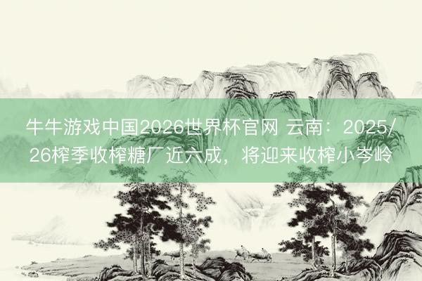 牛牛游戏中国2026世界杯官网 云南：2025/26榨季收榨糖厂近六成，将迎来收榨小岑岭