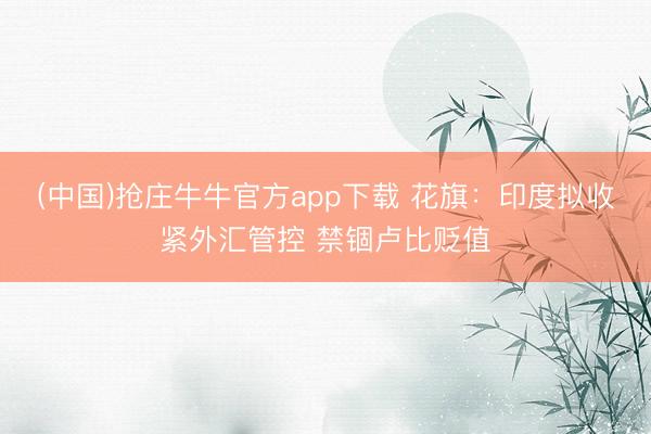 (中国)抢庄牛牛官方app下载 花旗：印度拟收紧外汇管控 禁锢卢比贬值