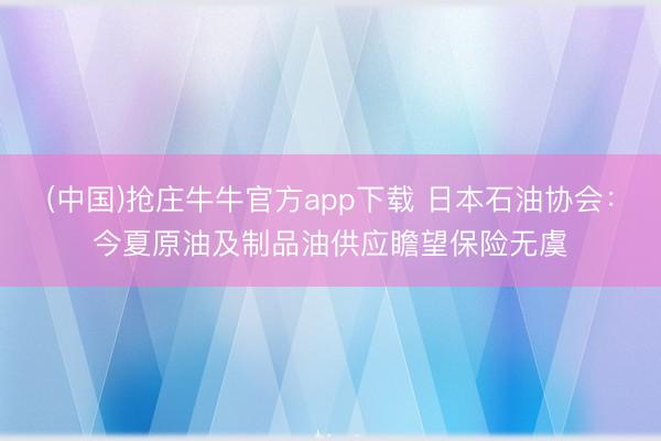 (中国)抢庄牛牛官方app下载 日本石油协会：今夏原油及制品油供应瞻望保险无虞
