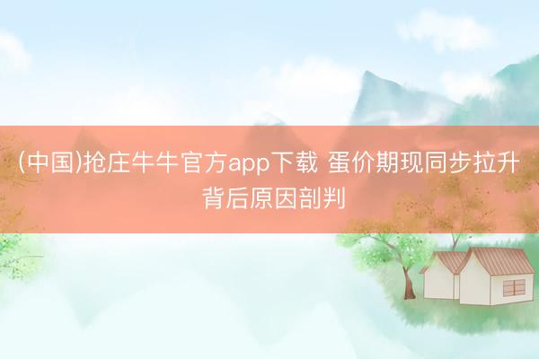 (中国)抢庄牛牛官方app下载 蛋价期现同步拉升 背后原因剖判
