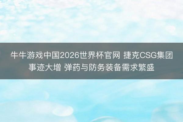 牛牛游戏中国2026世界杯官网 捷克CSG集团事迹大增 弹药与防务装备需求繁盛