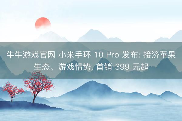 牛牛游戏官网 小米手环 10 Pro 发布: 接济苹果生态、游戏情势， 首销 399 元起