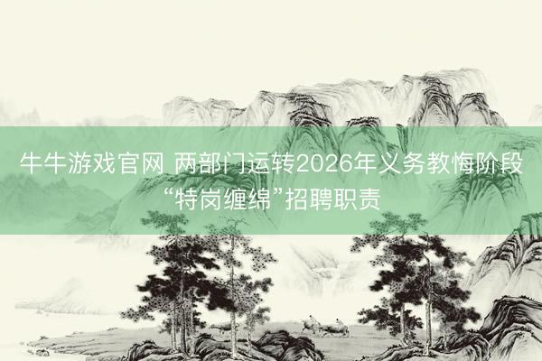 牛牛游戏官网 两部门运转2026年义务教悔阶段“特岗缠绵”招聘职责