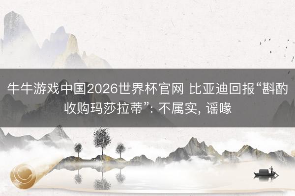 牛牛游戏中国2026世界杯官网 比亚迪回报“斟酌收购玛莎拉蒂”: 不属实, 谣喙