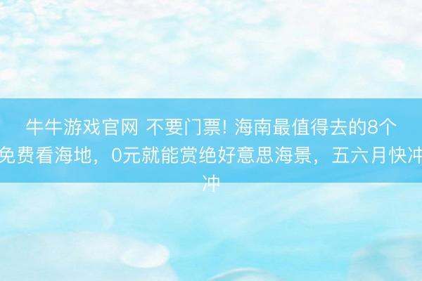 牛牛游戏官网 不要门票! 海南最值得去的8个免费看海地，0元就能赏绝好意思海景，五六月快冲