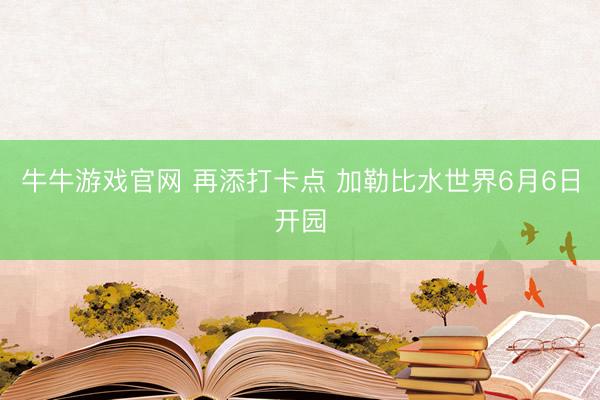 牛牛游戏官网 再添打卡点 加勒比水世界6月6日开园