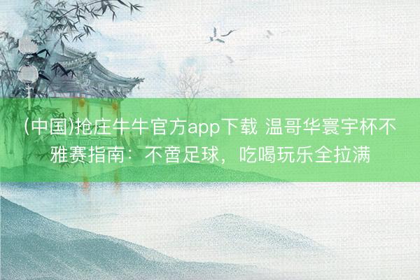(中国)抢庄牛牛官方app下载 温哥华寰宇杯不雅赛指南：不啻足球，吃喝玩乐全拉满
