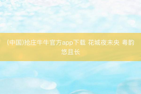 (中国)抢庄牛牛官方app下载 花城夜未央 粤韵悠且长