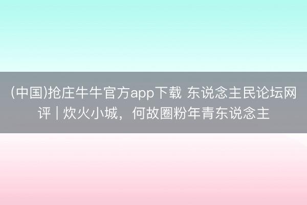 (中国)抢庄牛牛官方app下载 东说念主民论坛网评 | 炊火小城，何故圈粉年青东说念主