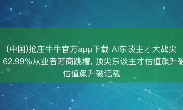 (中国)抢庄牛牛官方app下载 AI东谈主才大战尖锐化! 62.99%从业者筹商跳槽, 顶尖东谈主才估值飙升破记载