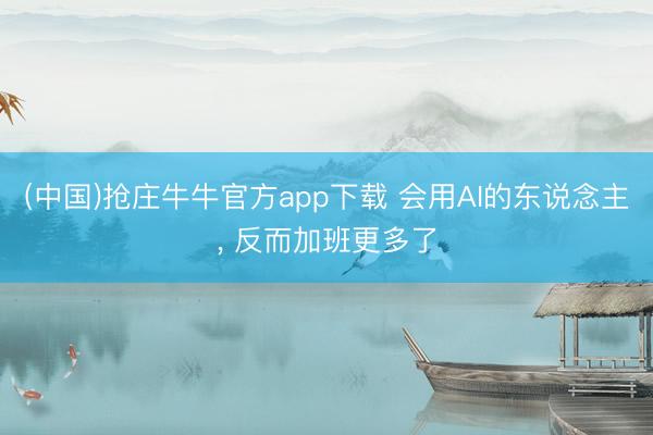 (中国)抢庄牛牛官方app下载 会用AI的东说念主， 反而加班更多了