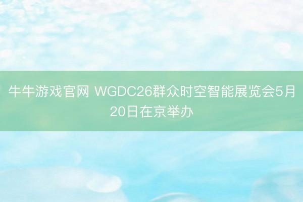 牛牛游戏官网 WGDC26群众时空智能展览会5月20日在京举办