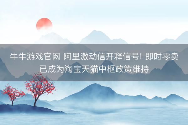 牛牛游戏官网 阿里激动信开释信号! 即时零卖已成为淘宝天猫中枢政策维持
