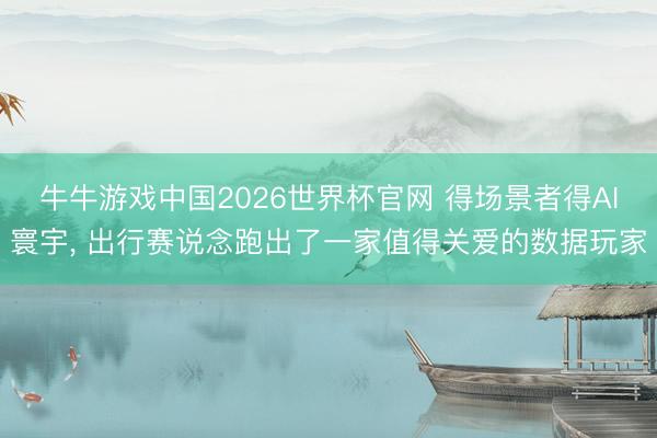 牛牛游戏中国2026世界杯官网 得场景者得AI寰宇， 出行赛说念跑出了一家值得关爱的数据玩家