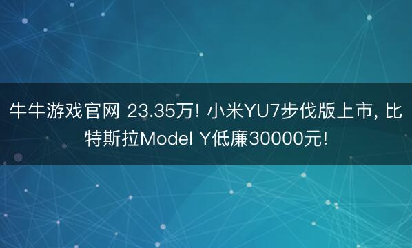 牛牛游戏官网 23.35万! 小米YU7步伐版上市， 比特斯拉Model Y低廉30000元!