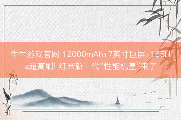 牛牛游戏官网 12000mAh+7英寸巨屏+165Hz超高刷! 红米新一代“性能机皇”来了