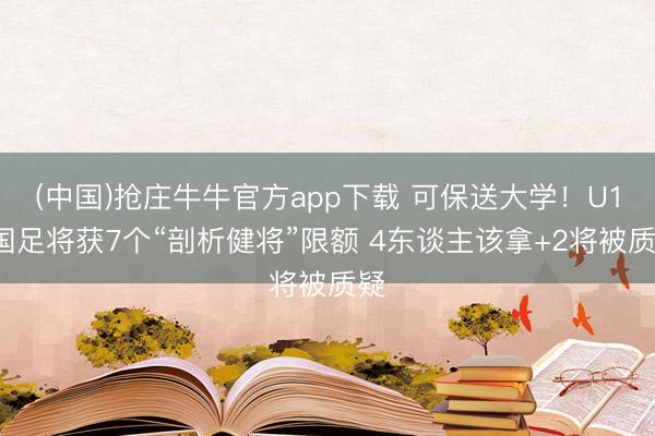 (中国)抢庄牛牛官方app下载 可保送大学！U17国足将获7个“剖析健将”限额 4东谈主该拿+2将被质疑