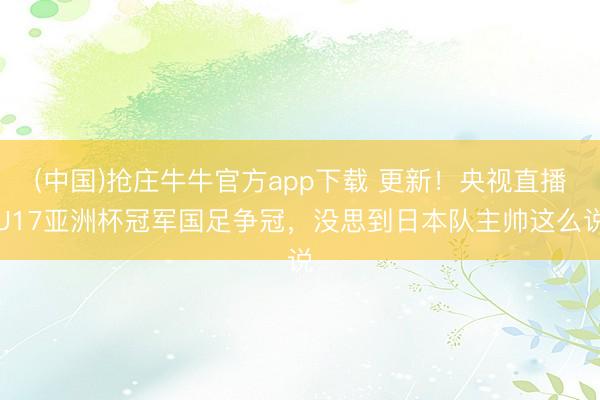 (中国)抢庄牛牛官方app下载 更新！央视直播U17亚洲杯冠军国足争冠，没思到日本队主帅这么说