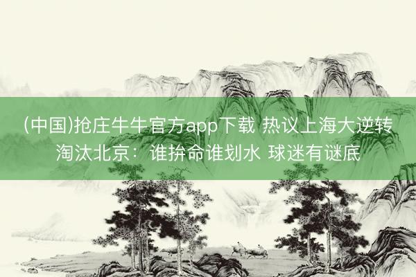 (中国)抢庄牛牛官方app下载 热议上海大逆转淘汰北京：谁拚命谁划水 球迷有谜底