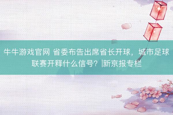 牛牛游戏官网 省委布告出席省长开球，城市足球联赛开释什么信号？|新京报专栏