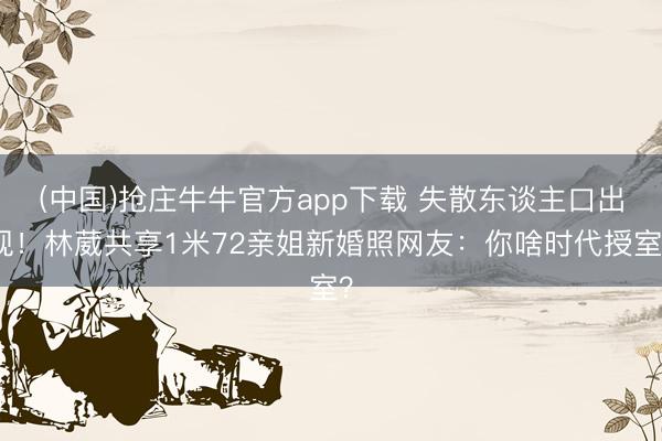 (中国)抢庄牛牛官方app下载 失散东谈主口出现！林葳共享1米72亲姐新婚照网友：你啥时代授室？
