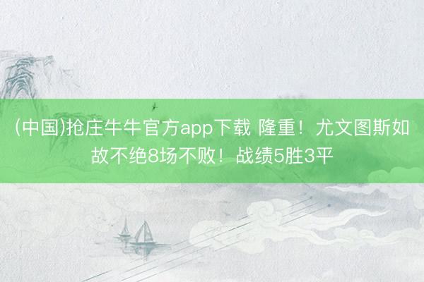 (中国)抢庄牛牛官方app下载 隆重！尤文图斯如故不绝8场不败！战绩5胜3平