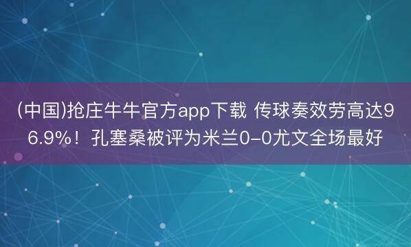 (中国)抢庄牛牛官方app下载 传球奏效劳高达96.9%!孔塞桑被评为米兰0-0尤文全场最好