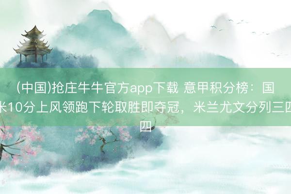 (中国)抢庄牛牛官方app下载 意甲积分榜：国米10分上风领跑下轮取胜即夺冠，米兰尤文分列三四