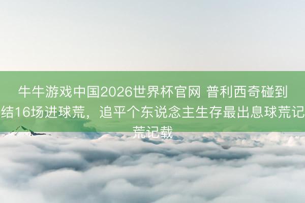 牛牛游戏中国2026世界杯官网 普利西奇碰到连结16场进球荒，追平个东说念主生存最出息球荒记载