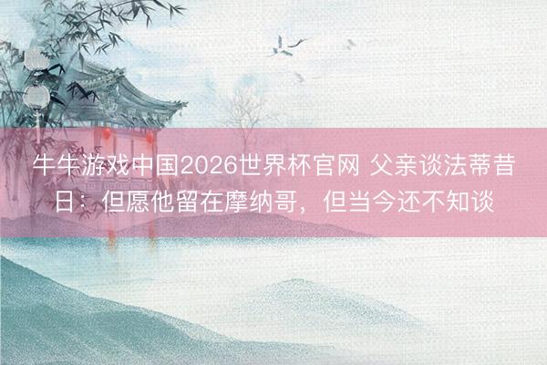 牛牛游戏中国2026世界杯官网 父亲谈法蒂昔日：但愿他留在摩纳哥，但当今还不知谈