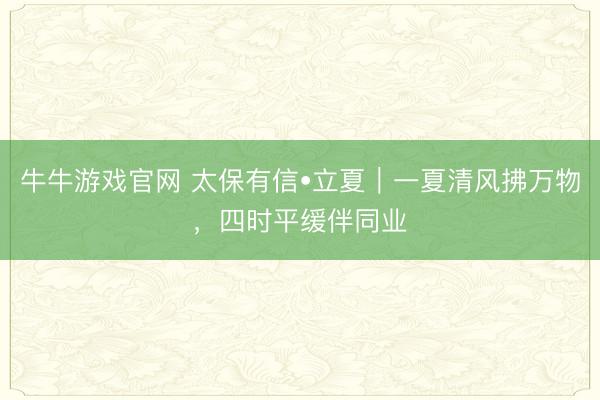 牛牛游戏官网 太保有信•立夏｜一夏清风拂万物，四时平缓伴同业