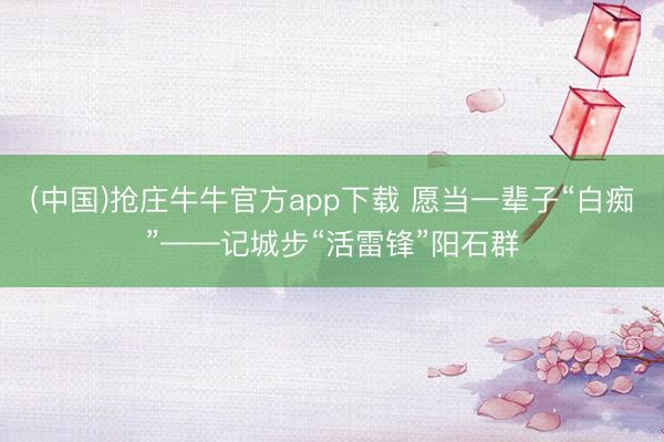 (中国)抢庄牛牛官方app下载 愿当一辈子“白痴”——记城步“活雷锋”阳石群