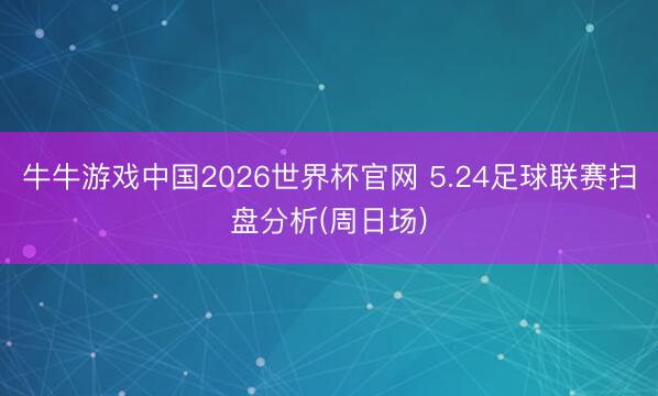 牛牛游戏中国2026世界杯官网 5.24足球联赛扫盘分析(周日场)