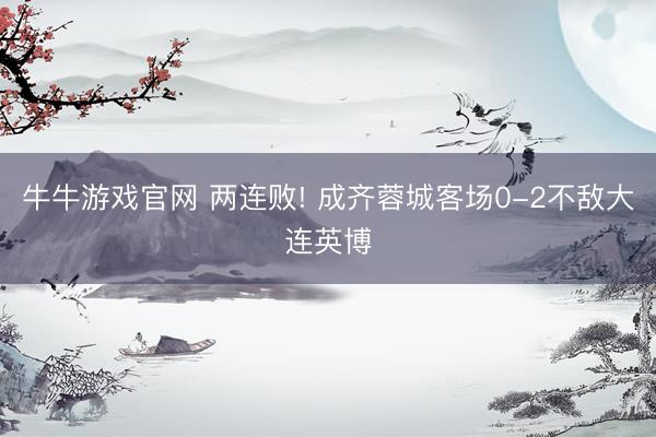 牛牛游戏官网 两连败! 成齐蓉城客场0-2不敌大连英博